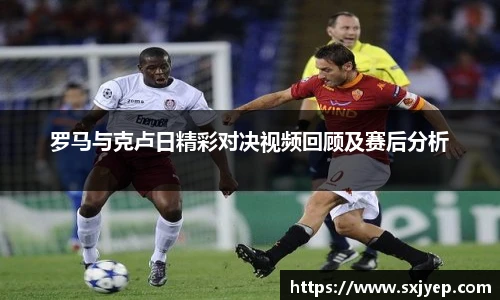 罗马与克卢日精彩对决视频回顾及赛后分析