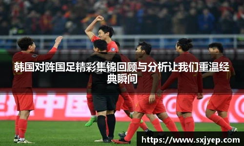 韩国对阵国足精彩集锦回顾与分析让我们重温经典瞬间