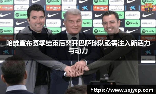 哈维宣布赛季结束后离开巴萨球队亟需注入新活力与动力