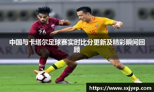 中国与卡塔尔足球赛实时比分更新及精彩瞬间回顾
