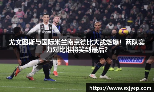 尤文图斯与国际米兰南京德比大战燃爆！两队实力对比谁将笑到最后？