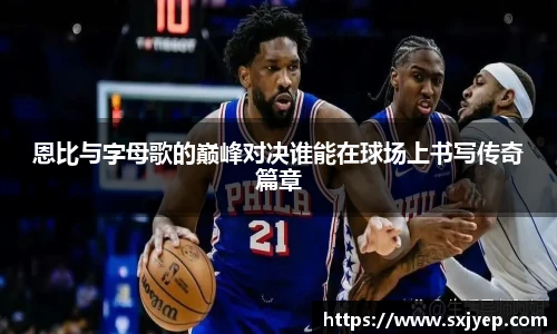 恩比与字母歌的巅峰对决谁能在球场上书写传奇篇章