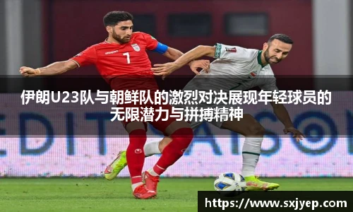 伊朗U23队与朝鲜队的激烈对决展现年轻球员的无限潜力与拼搏精神