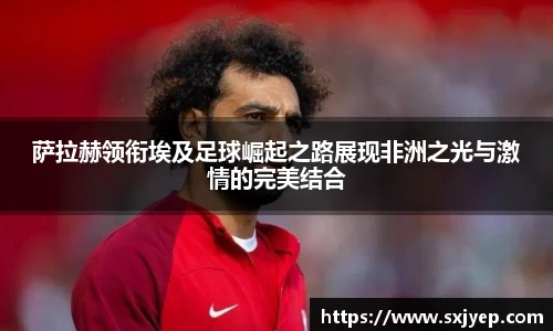 萨拉赫领衔埃及足球崛起之路展现非洲之光与激情的完美结合
