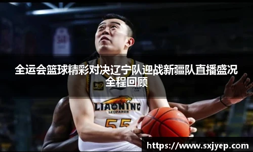 全运会篮球精彩对决辽宁队迎战新疆队直播盛况全程回顾